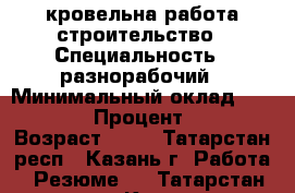 кровельна работа строительство › Специальность ­ разнорабочий › Минимальный оклад ­ 40 000 › Процент ­ 10 › Возраст ­ 49 - Татарстан респ., Казань г. Работа » Резюме   . Татарстан респ.,Казань г.